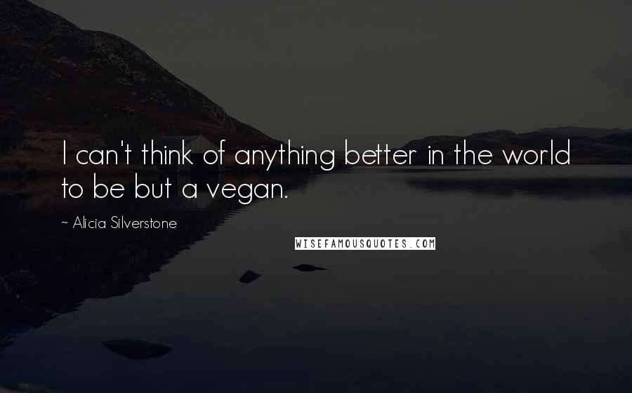 Alicia Silverstone Quotes: I can't think of anything better in the world to be but a vegan.