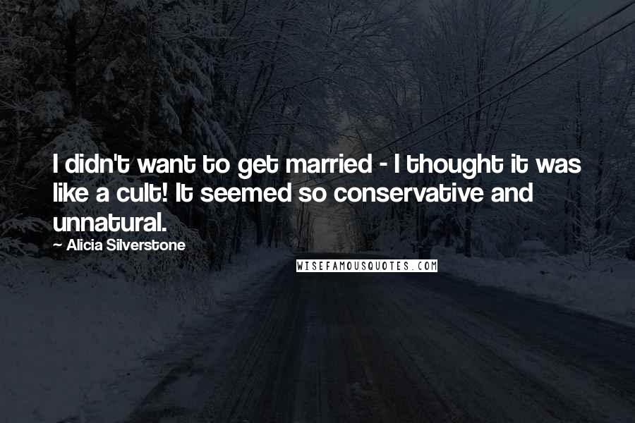 Alicia Silverstone Quotes: I didn't want to get married - I thought it was like a cult! It seemed so conservative and unnatural.