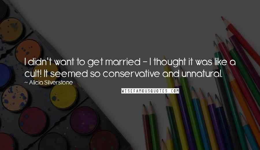 Alicia Silverstone Quotes: I didn't want to get married - I thought it was like a cult! It seemed so conservative and unnatural.