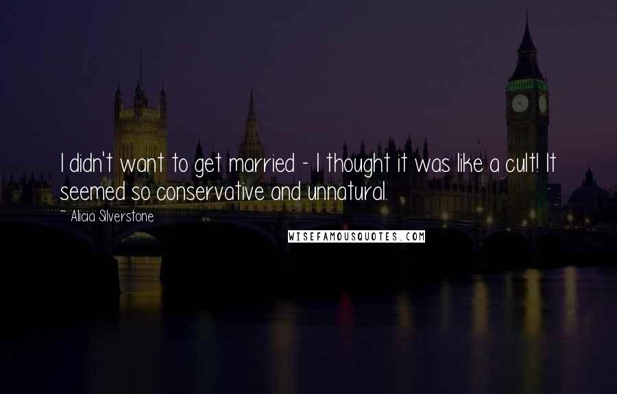 Alicia Silverstone Quotes: I didn't want to get married - I thought it was like a cult! It seemed so conservative and unnatural.