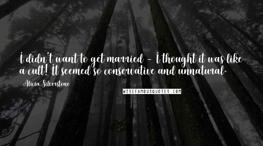 Alicia Silverstone Quotes: I didn't want to get married - I thought it was like a cult! It seemed so conservative and unnatural.