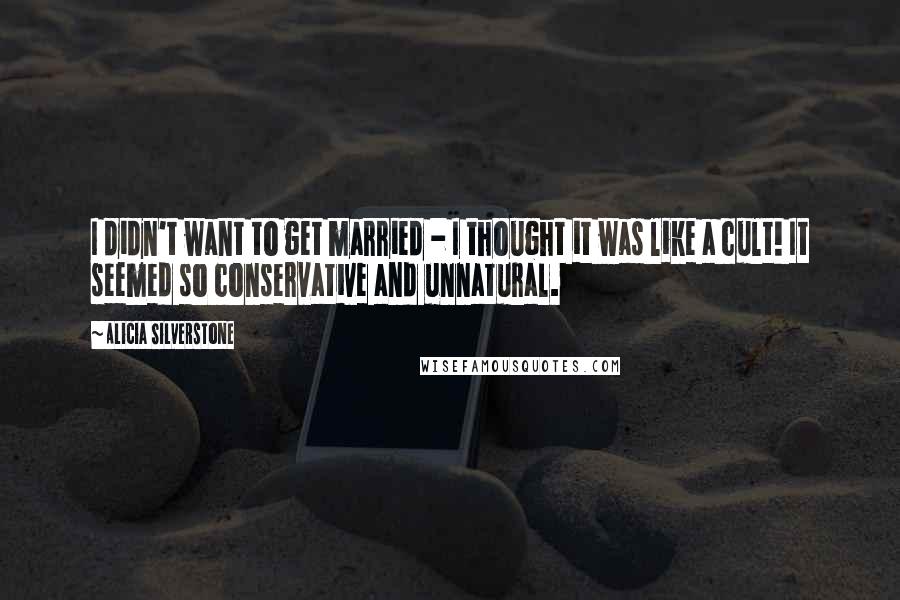 Alicia Silverstone Quotes: I didn't want to get married - I thought it was like a cult! It seemed so conservative and unnatural.