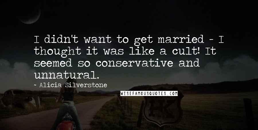 Alicia Silverstone Quotes: I didn't want to get married - I thought it was like a cult! It seemed so conservative and unnatural.