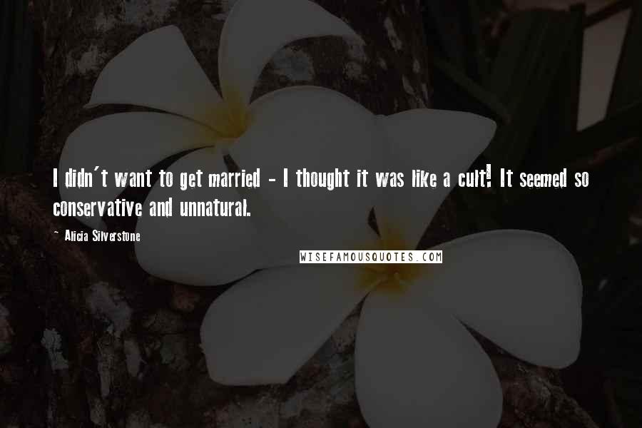 Alicia Silverstone Quotes: I didn't want to get married - I thought it was like a cult! It seemed so conservative and unnatural.