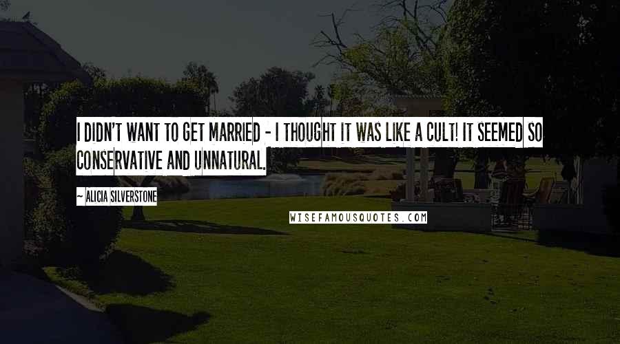 Alicia Silverstone Quotes: I didn't want to get married - I thought it was like a cult! It seemed so conservative and unnatural.