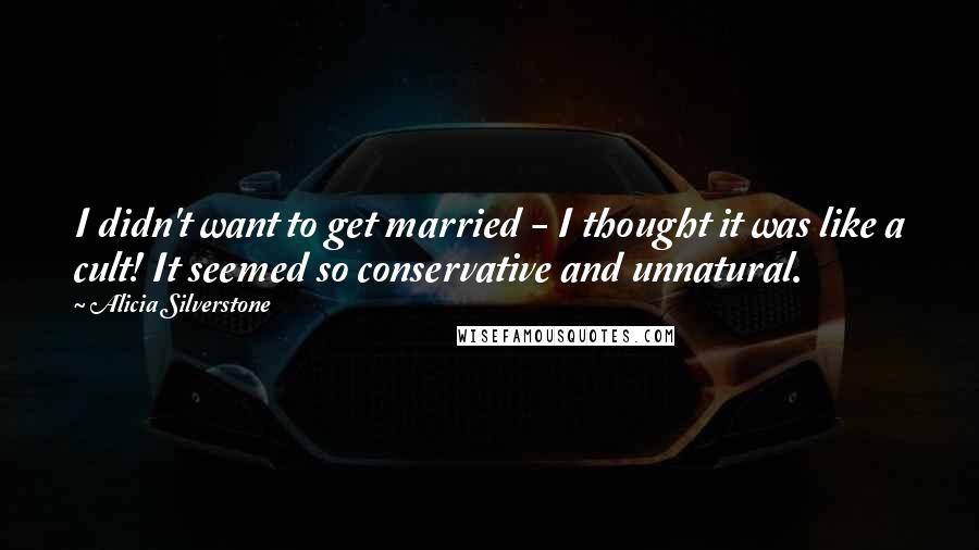 Alicia Silverstone Quotes: I didn't want to get married - I thought it was like a cult! It seemed so conservative and unnatural.