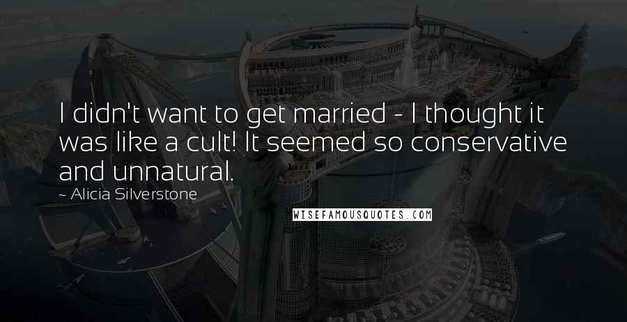 Alicia Silverstone Quotes: I didn't want to get married - I thought it was like a cult! It seemed so conservative and unnatural.