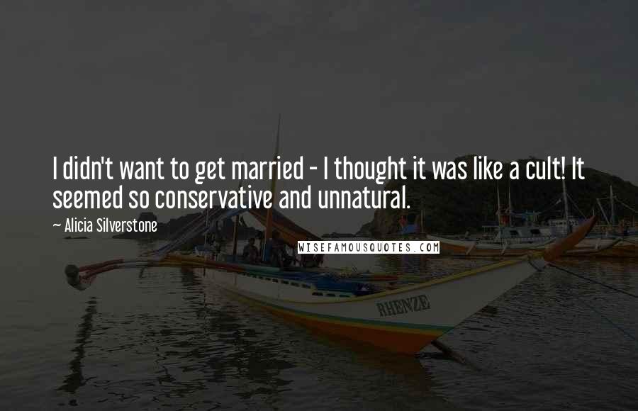 Alicia Silverstone Quotes: I didn't want to get married - I thought it was like a cult! It seemed so conservative and unnatural.