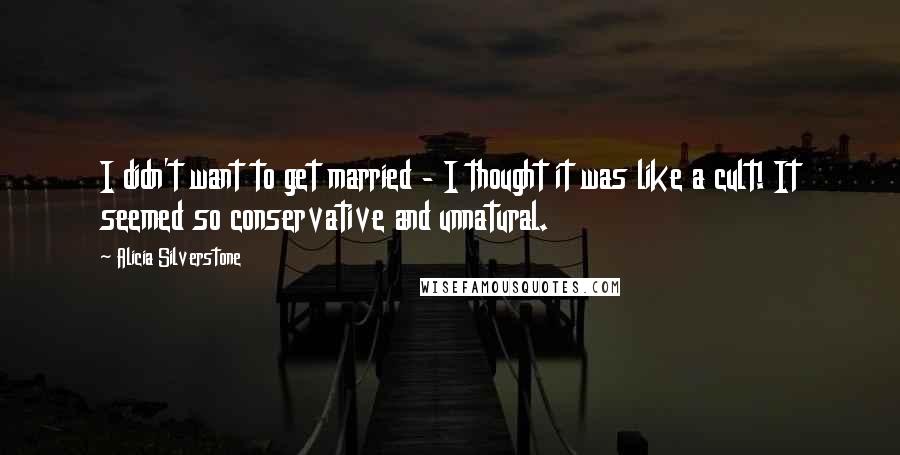 Alicia Silverstone Quotes: I didn't want to get married - I thought it was like a cult! It seemed so conservative and unnatural.