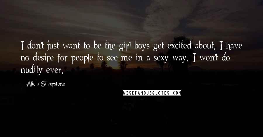 Alicia Silverstone Quotes: I don't just want to be the girl boys get excited about, I have no desire for people to see me in a sexy way. I won't do nudity ever.