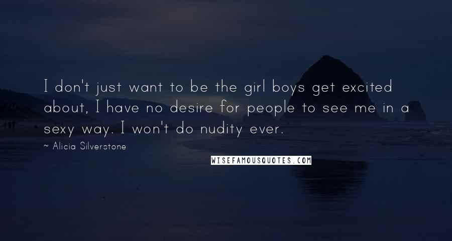 Alicia Silverstone Quotes: I don't just want to be the girl boys get excited about, I have no desire for people to see me in a sexy way. I won't do nudity ever.