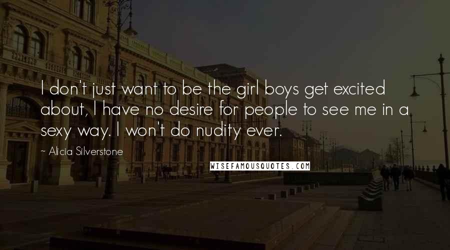 Alicia Silverstone Quotes: I don't just want to be the girl boys get excited about, I have no desire for people to see me in a sexy way. I won't do nudity ever.