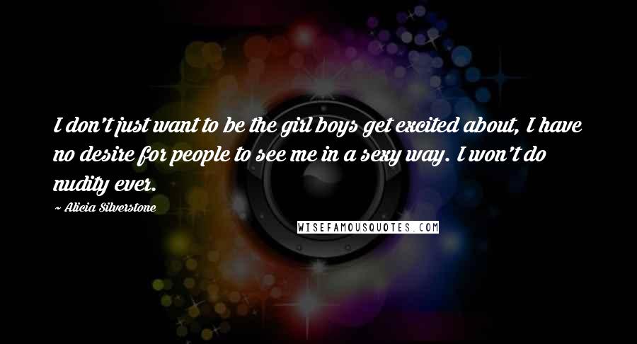 Alicia Silverstone Quotes: I don't just want to be the girl boys get excited about, I have no desire for people to see me in a sexy way. I won't do nudity ever.