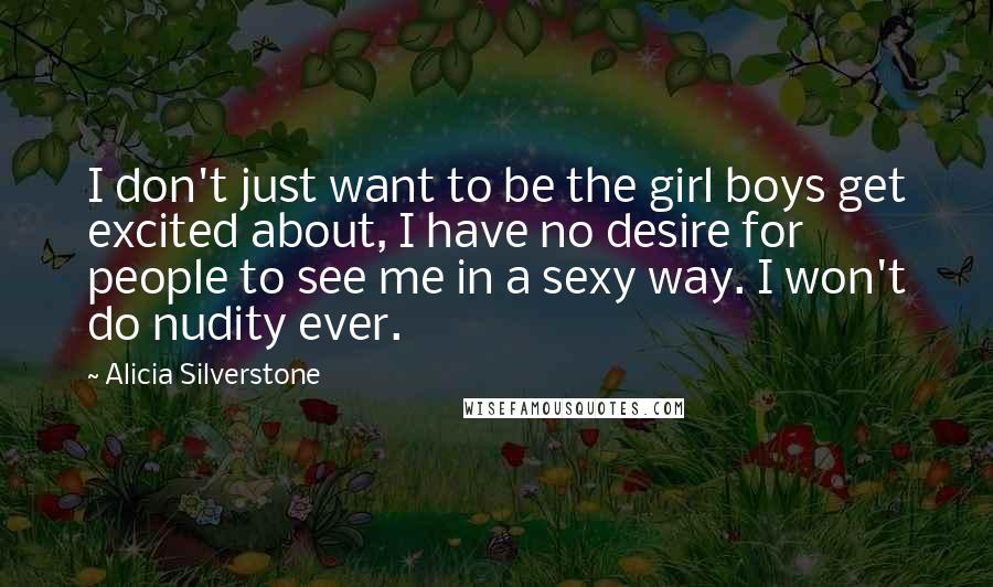 Alicia Silverstone Quotes: I don't just want to be the girl boys get excited about, I have no desire for people to see me in a sexy way. I won't do nudity ever.