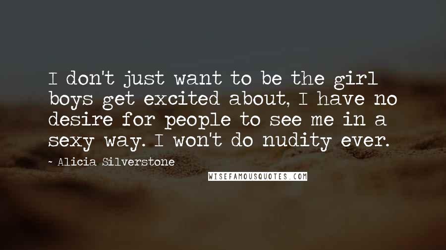 Alicia Silverstone Quotes: I don't just want to be the girl boys get excited about, I have no desire for people to see me in a sexy way. I won't do nudity ever.