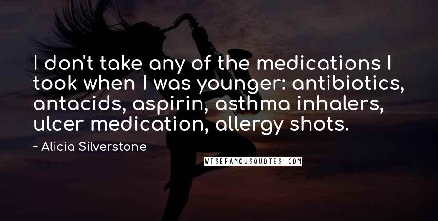 Alicia Silverstone Quotes: I don't take any of the medications I took when I was younger: antibiotics, antacids, aspirin, asthma inhalers, ulcer medication, allergy shots.