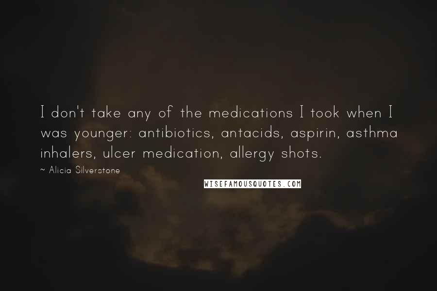 Alicia Silverstone Quotes: I don't take any of the medications I took when I was younger: antibiotics, antacids, aspirin, asthma inhalers, ulcer medication, allergy shots.