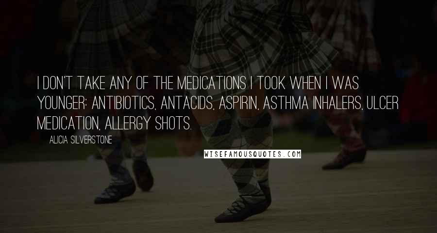 Alicia Silverstone Quotes: I don't take any of the medications I took when I was younger: antibiotics, antacids, aspirin, asthma inhalers, ulcer medication, allergy shots.
