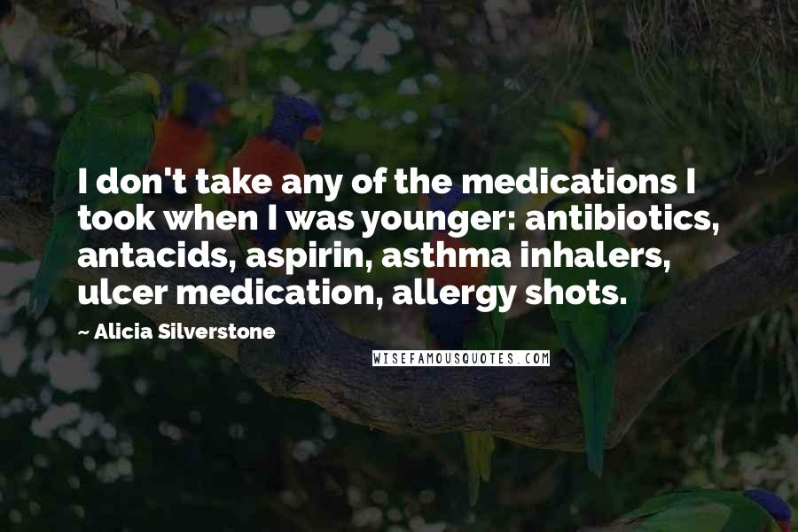 Alicia Silverstone Quotes: I don't take any of the medications I took when I was younger: antibiotics, antacids, aspirin, asthma inhalers, ulcer medication, allergy shots.