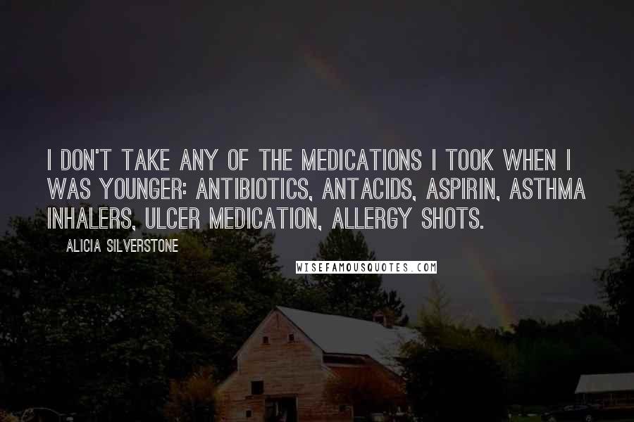 Alicia Silverstone Quotes: I don't take any of the medications I took when I was younger: antibiotics, antacids, aspirin, asthma inhalers, ulcer medication, allergy shots.