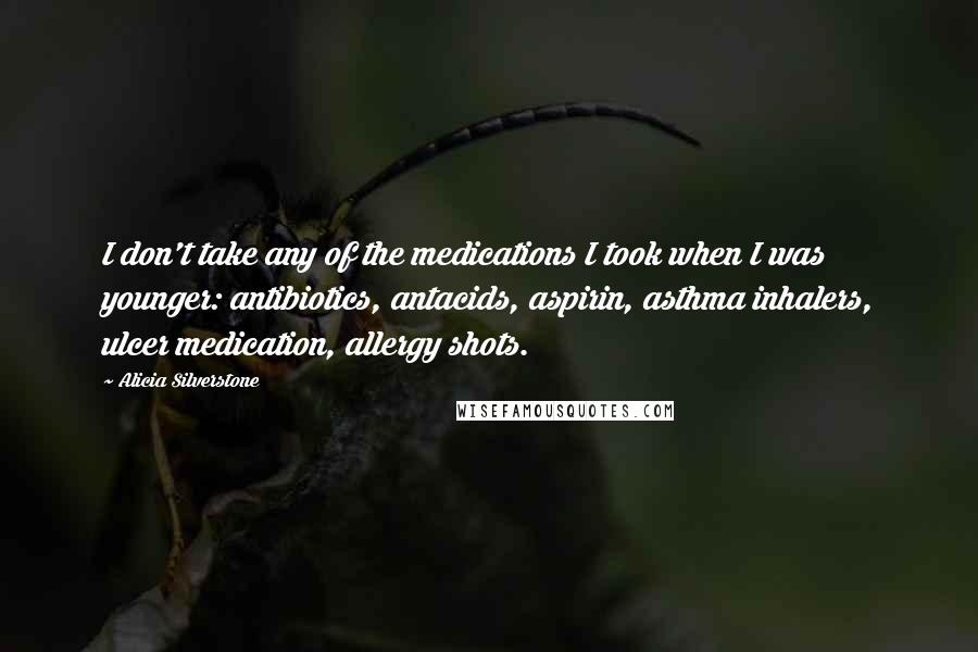 Alicia Silverstone Quotes: I don't take any of the medications I took when I was younger: antibiotics, antacids, aspirin, asthma inhalers, ulcer medication, allergy shots.