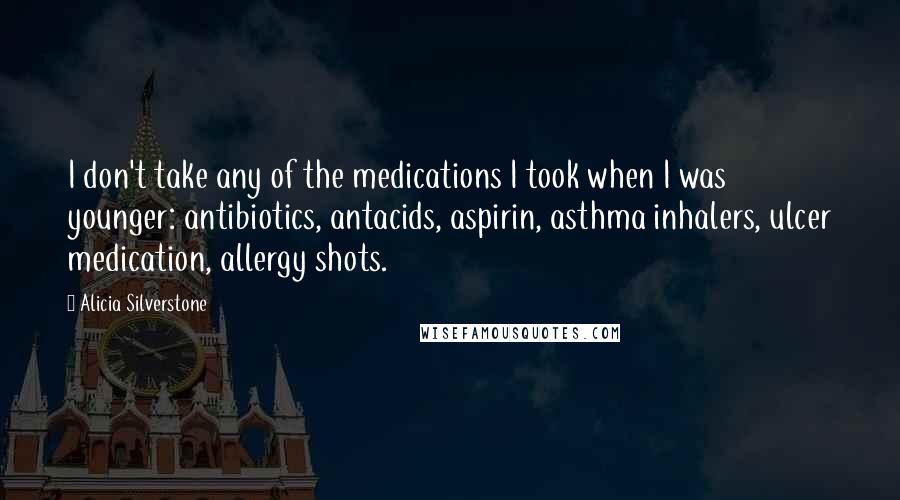Alicia Silverstone Quotes: I don't take any of the medications I took when I was younger: antibiotics, antacids, aspirin, asthma inhalers, ulcer medication, allergy shots.
