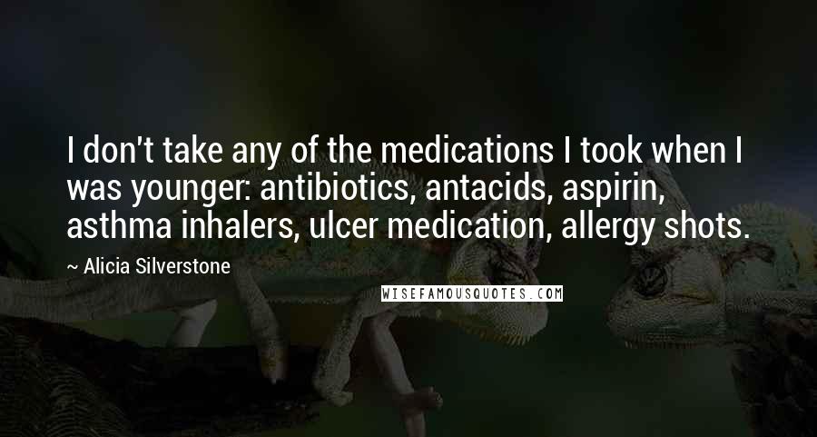Alicia Silverstone Quotes: I don't take any of the medications I took when I was younger: antibiotics, antacids, aspirin, asthma inhalers, ulcer medication, allergy shots.