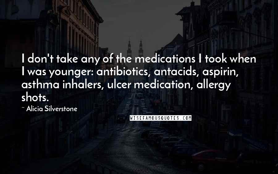 Alicia Silverstone Quotes: I don't take any of the medications I took when I was younger: antibiotics, antacids, aspirin, asthma inhalers, ulcer medication, allergy shots.