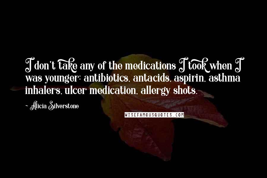 Alicia Silverstone Quotes: I don't take any of the medications I took when I was younger: antibiotics, antacids, aspirin, asthma inhalers, ulcer medication, allergy shots.