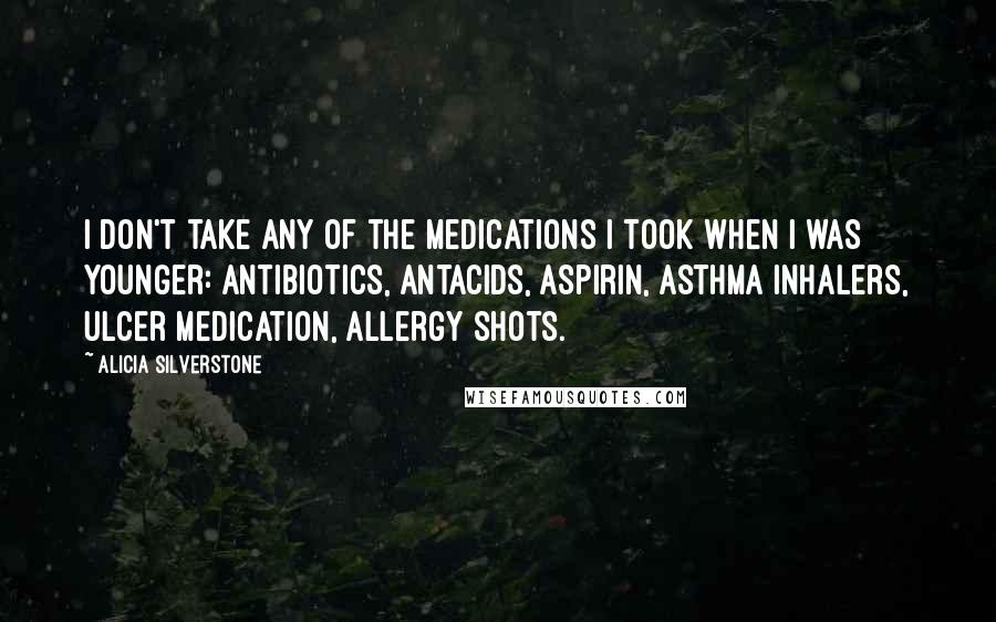 Alicia Silverstone Quotes: I don't take any of the medications I took when I was younger: antibiotics, antacids, aspirin, asthma inhalers, ulcer medication, allergy shots.