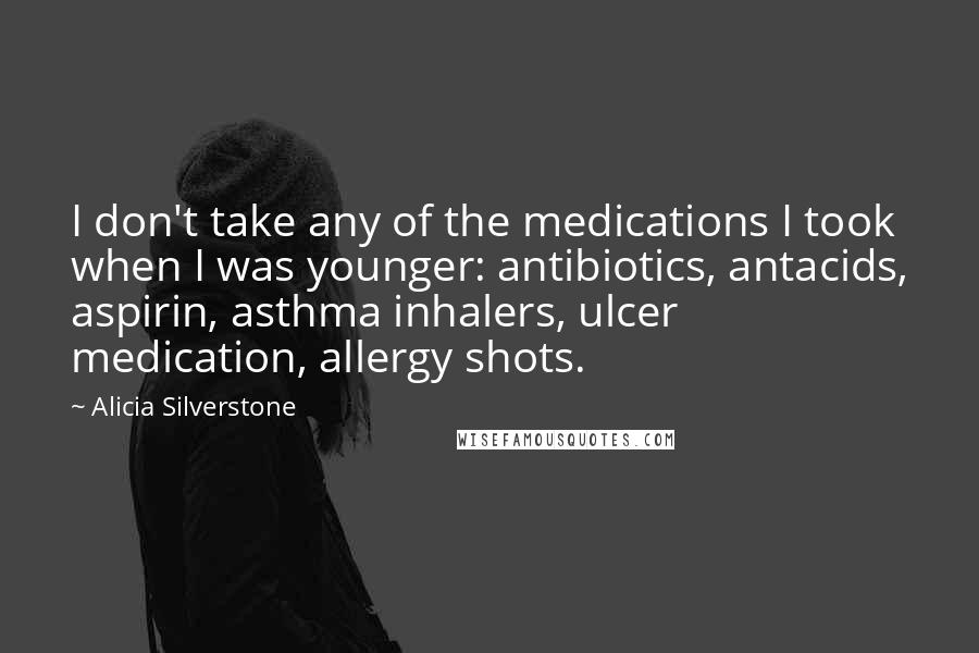Alicia Silverstone Quotes: I don't take any of the medications I took when I was younger: antibiotics, antacids, aspirin, asthma inhalers, ulcer medication, allergy shots.