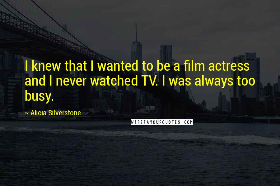 Alicia Silverstone Quotes: I knew that I wanted to be a film actress and I never watched TV. I was always too busy.