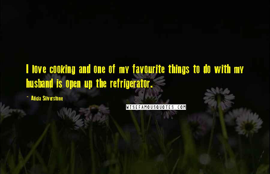 Alicia Silverstone Quotes: I love cooking and one of my favourite things to do with my husband is open up the refrigerator.