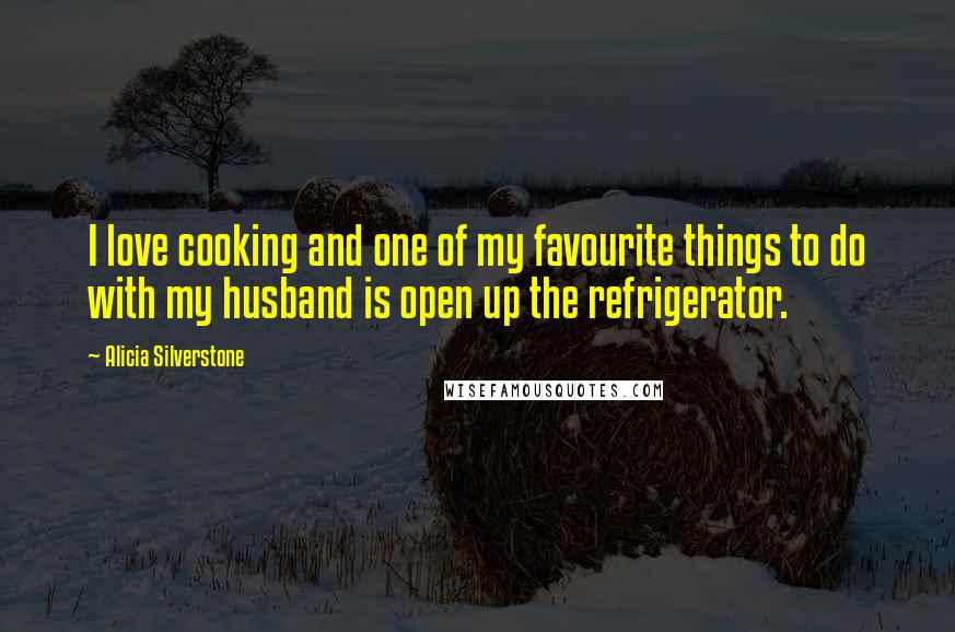 Alicia Silverstone Quotes: I love cooking and one of my favourite things to do with my husband is open up the refrigerator.