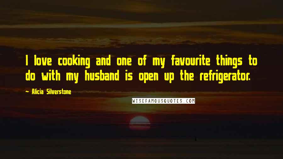 Alicia Silverstone Quotes: I love cooking and one of my favourite things to do with my husband is open up the refrigerator.