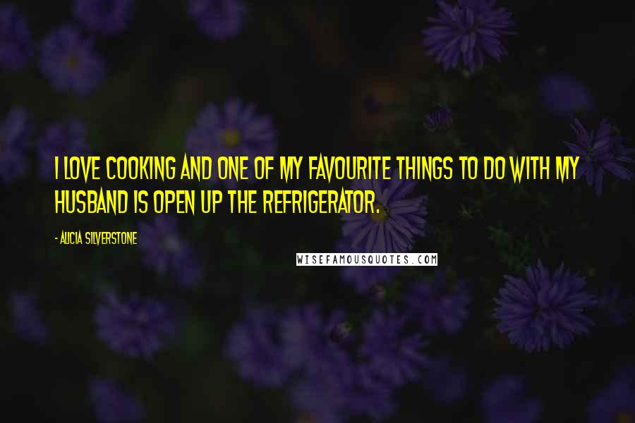 Alicia Silverstone Quotes: I love cooking and one of my favourite things to do with my husband is open up the refrigerator.