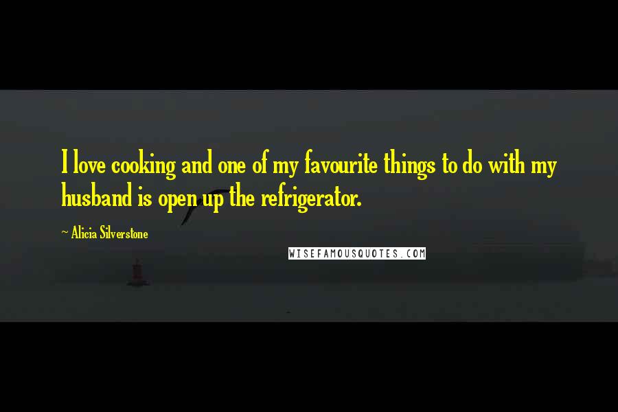 Alicia Silverstone Quotes: I love cooking and one of my favourite things to do with my husband is open up the refrigerator.