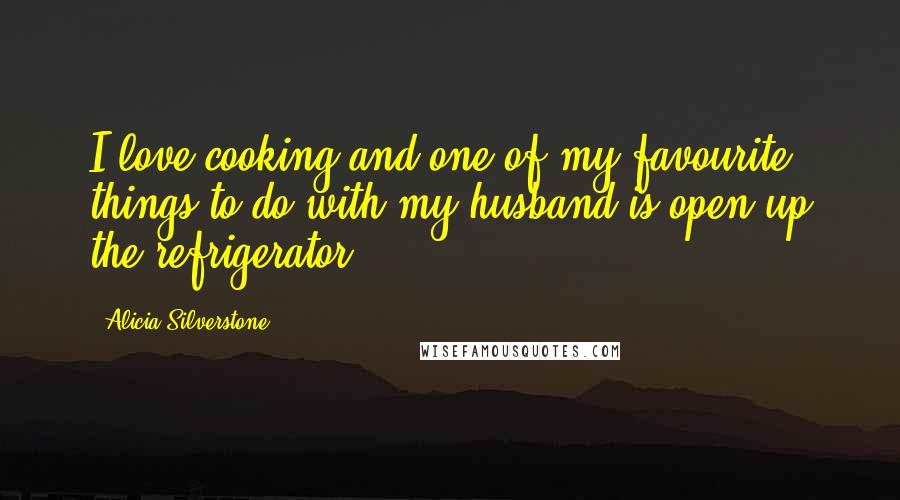 Alicia Silverstone Quotes: I love cooking and one of my favourite things to do with my husband is open up the refrigerator.