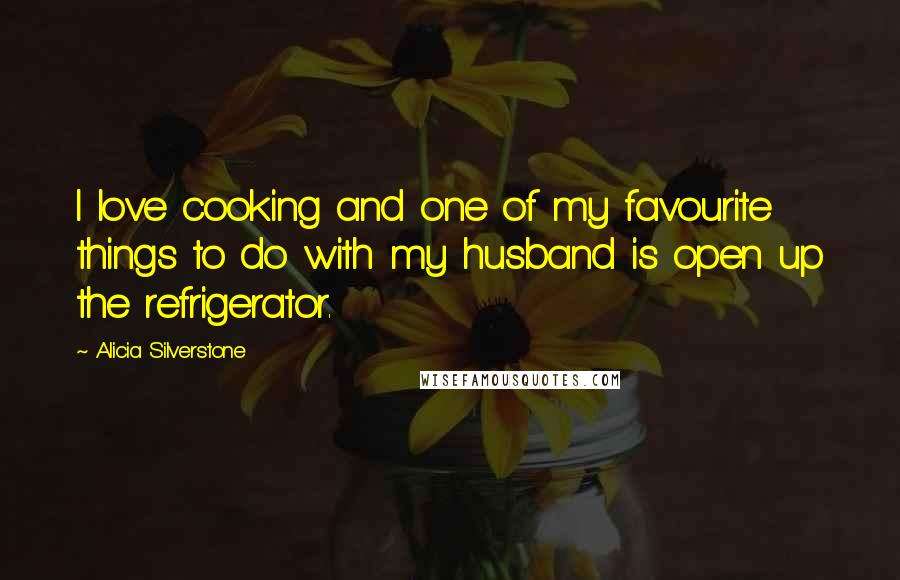 Alicia Silverstone Quotes: I love cooking and one of my favourite things to do with my husband is open up the refrigerator.