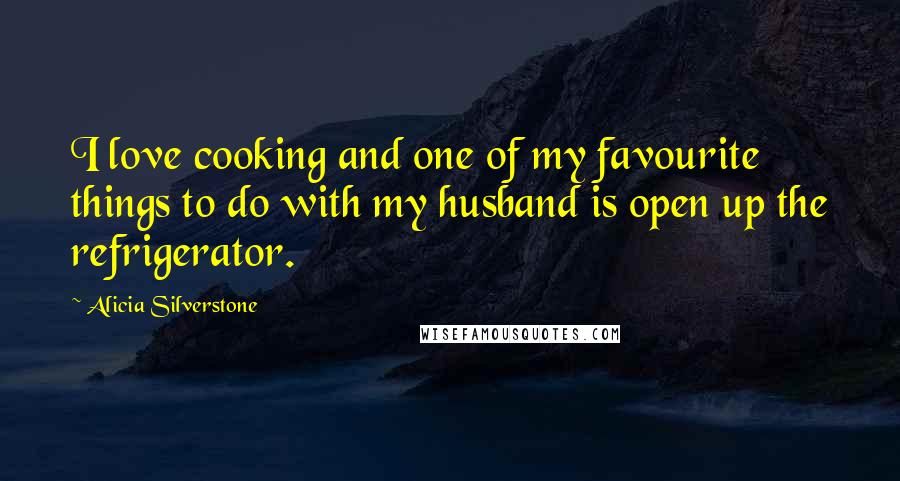 Alicia Silverstone Quotes: I love cooking and one of my favourite things to do with my husband is open up the refrigerator.