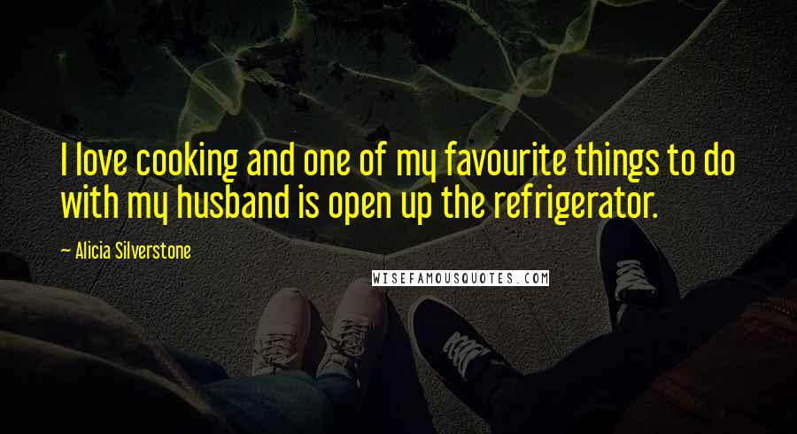 Alicia Silverstone Quotes: I love cooking and one of my favourite things to do with my husband is open up the refrigerator.