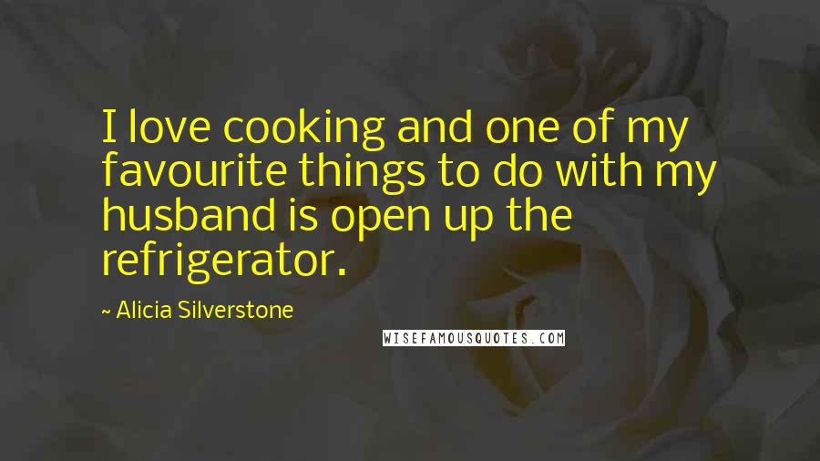 Alicia Silverstone Quotes: I love cooking and one of my favourite things to do with my husband is open up the refrigerator.