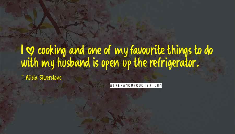 Alicia Silverstone Quotes: I love cooking and one of my favourite things to do with my husband is open up the refrigerator.
