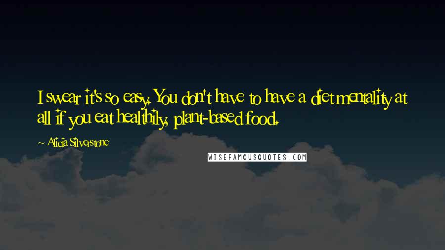 Alicia Silverstone Quotes: I swear it's so easy. You don't have to have a diet mentality at all if you eat healthily, plant-based food.