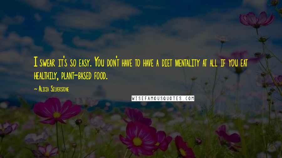 Alicia Silverstone Quotes: I swear it's so easy. You don't have to have a diet mentality at all if you eat healthily, plant-based food.