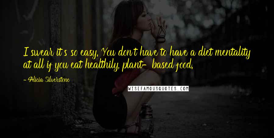 Alicia Silverstone Quotes: I swear it's so easy. You don't have to have a diet mentality at all if you eat healthily, plant-based food.