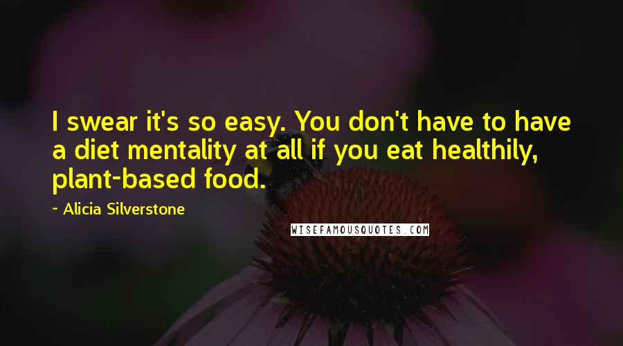 Alicia Silverstone Quotes: I swear it's so easy. You don't have to have a diet mentality at all if you eat healthily, plant-based food.