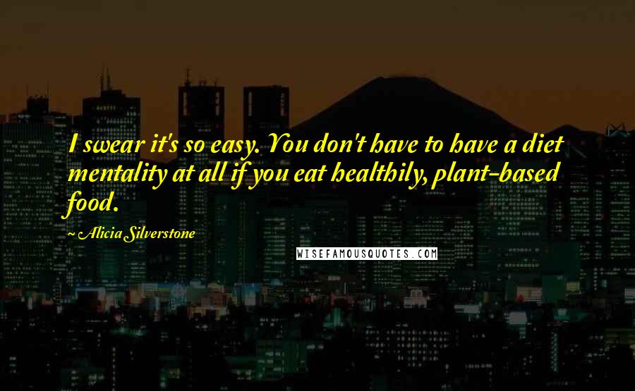 Alicia Silverstone Quotes: I swear it's so easy. You don't have to have a diet mentality at all if you eat healthily, plant-based food.