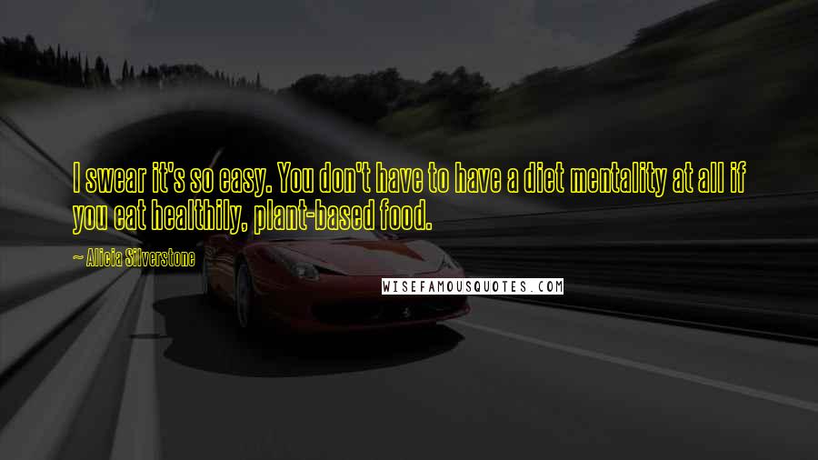 Alicia Silverstone Quotes: I swear it's so easy. You don't have to have a diet mentality at all if you eat healthily, plant-based food.
