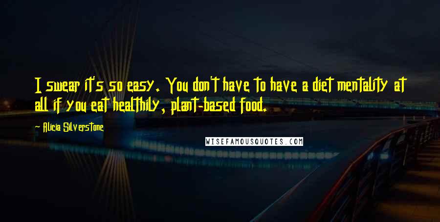 Alicia Silverstone Quotes: I swear it's so easy. You don't have to have a diet mentality at all if you eat healthily, plant-based food.